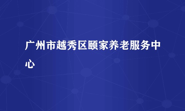 广州市越秀区颐家养老服务中心