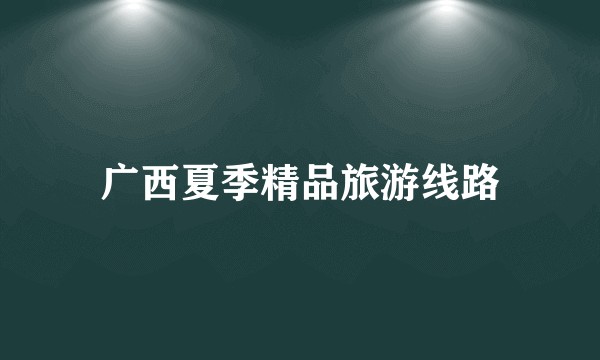 广西夏季精品旅游线路