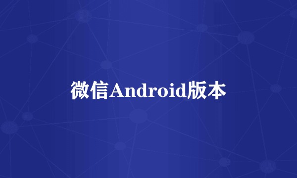 微信Android版本
