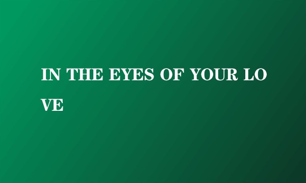 IN THE EYES OF YOUR LOVE