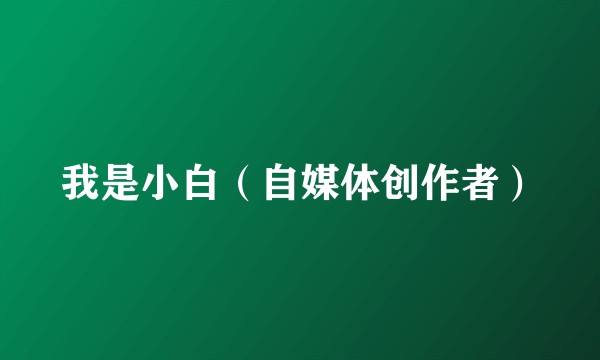 我是小白(自媒体创作者)