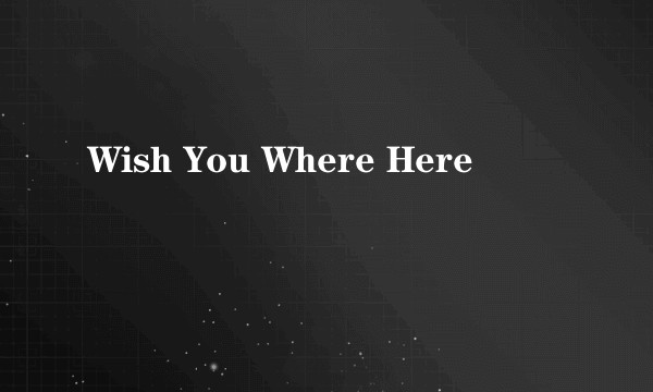 Wish You Where Here