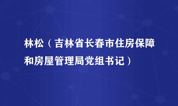 林松（吉林省长春市住房保障和房屋管理局党组书记）