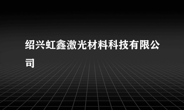 绍兴虹鑫激光材料科技有限公司