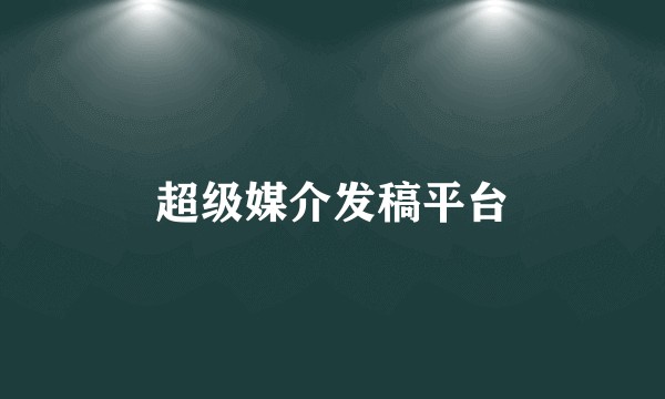 超级媒介发稿平台