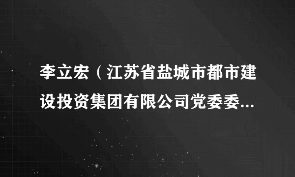 李立宏（江苏省盐城市都市建设投资集团有限公司党委委员、副总经理）