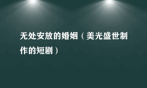 无处安放的婚姻(美光盛世制作的短剧)
