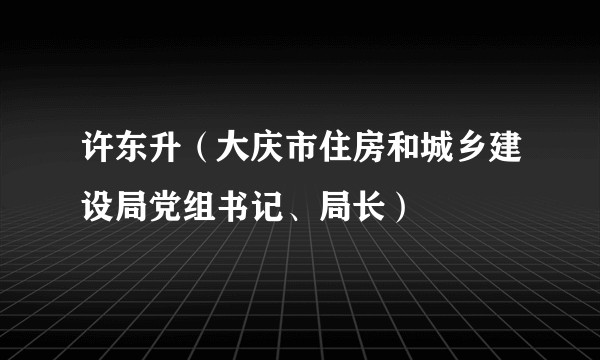 许东升（大庆市住房和城乡建设局党组书记、局长）