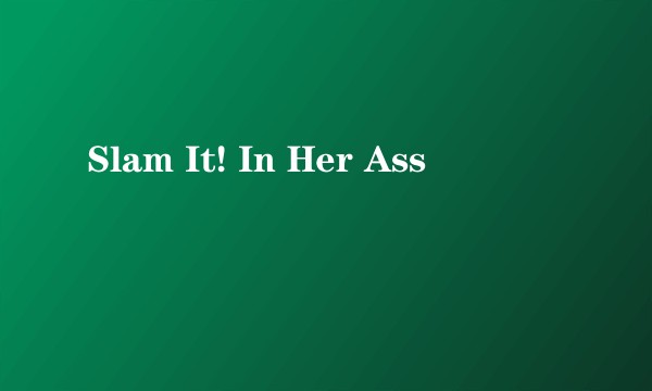 Slam It! In Her Ass
