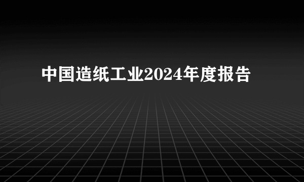 中国造纸工业2024年度报告
