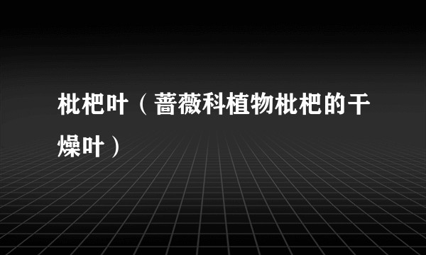 枇杷叶（蔷薇科植物枇杷的干燥叶）