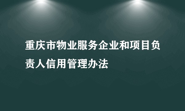 重庆市物业服务企业和项目负责人信用管理办法