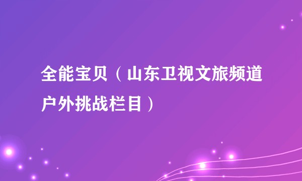 全能宝贝（山东卫视文旅频道户外挑战栏目）