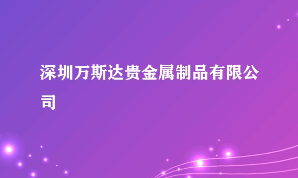 深圳万斯达贵金属制品有限公司