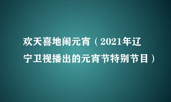 欢天喜地闹元宵（2021年辽宁卫视播出的元宵节特别节目）