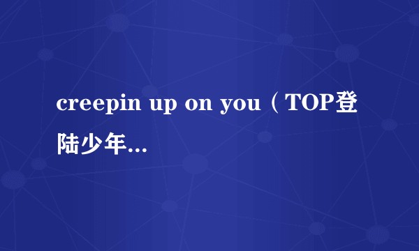 creepin up on you（TOP登陆少年演唱的歌曲）