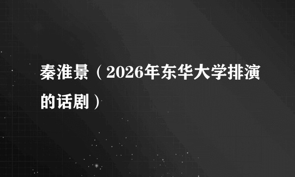秦淮景（2026年东华大学排演的话剧）