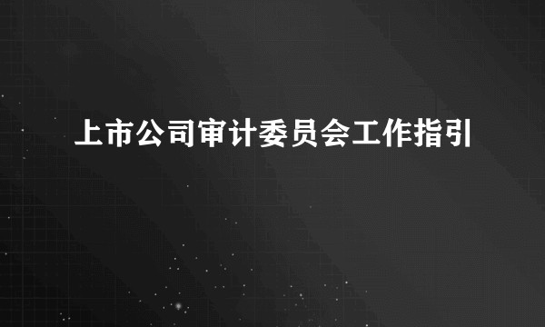 上市公司审计委员会工作指引