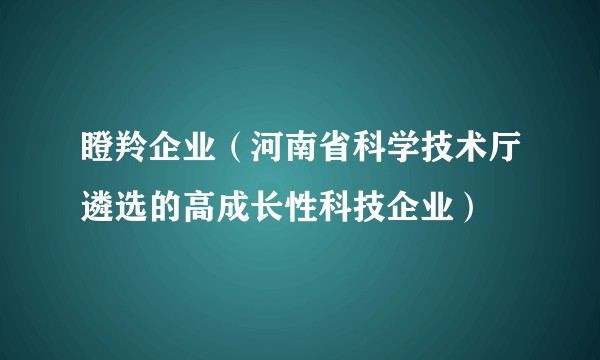 瞪羚企业（河南省科学技术厅遴选的高成长性科技企业）