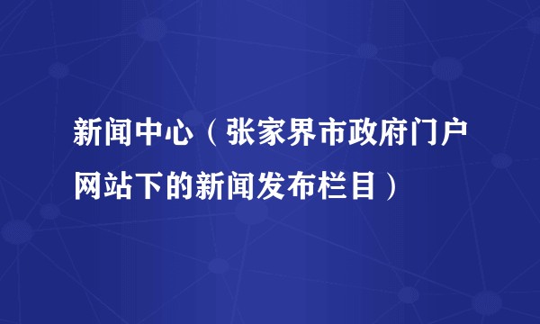 新闻中心（张家界市政府门户网站下的新闻发布栏目）