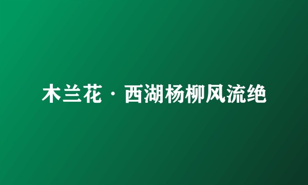 木兰花·西湖杨柳风流绝