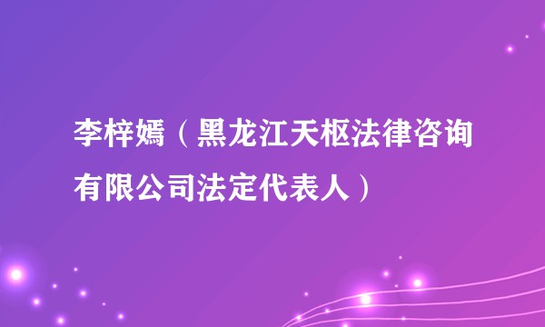 李梓嫣（黑龙江天枢法律咨询有限公司法定代表人）