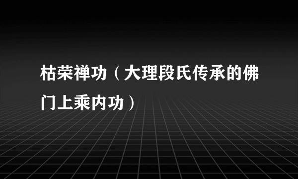枯荣禅功（大理段氏传承的佛门上乘内功）