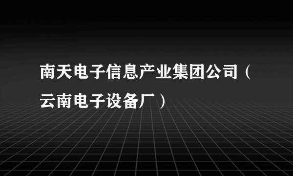 南天电子信息产业集团公司（云南电子设备厂）