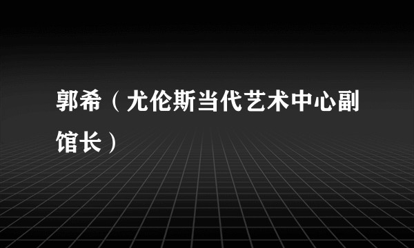 郭希（尤伦斯当代艺术中心副馆长）