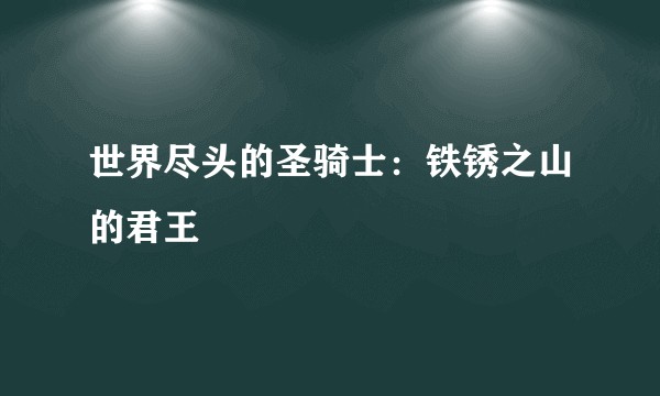 世界尽头的圣骑士：铁锈之山的君王