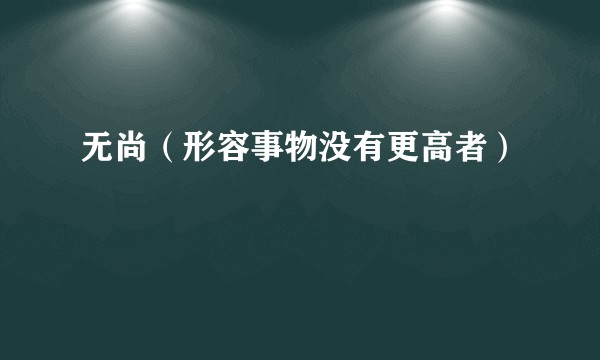 无尚（形容事物没有更高者）