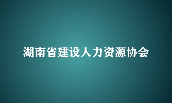 湖南省建设人力资源协会