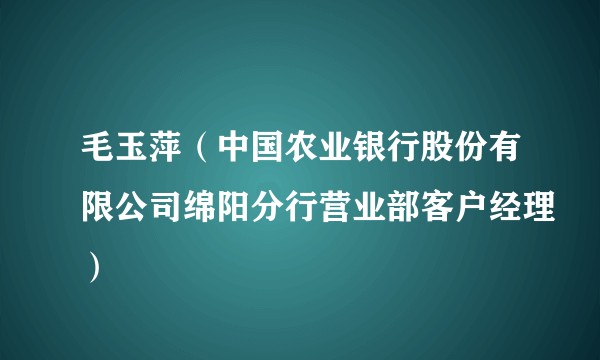毛玉萍（中国农业银行股份有限公司绵阳分行营业部客户经理）