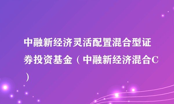 中融新经济灵活配置混合型证券投资基金(中融新经济混合C)