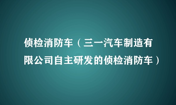 侦检消防车（三一汽车制造有限公司自主研发的侦检消防车）