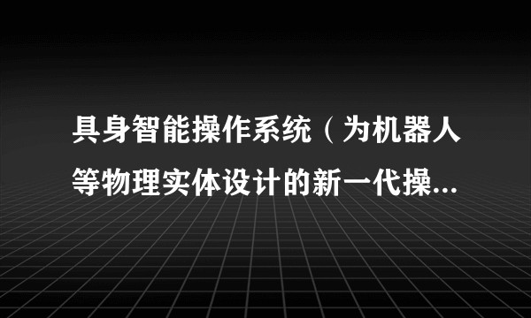 具身智能操作系统（为机器人等物理实体设计的新一代操作系统）