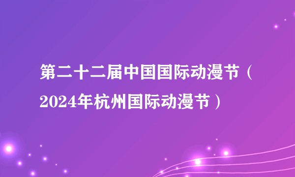 第二十二届中国国际动漫节（2024年杭州国际动漫节）