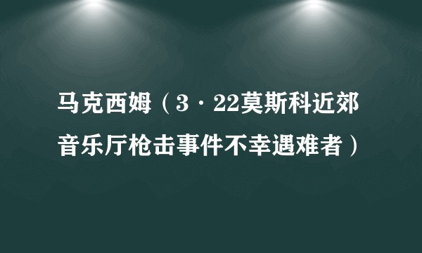 马克西姆（3·22莫斯科近郊音乐厅枪击事件不幸遇难者）