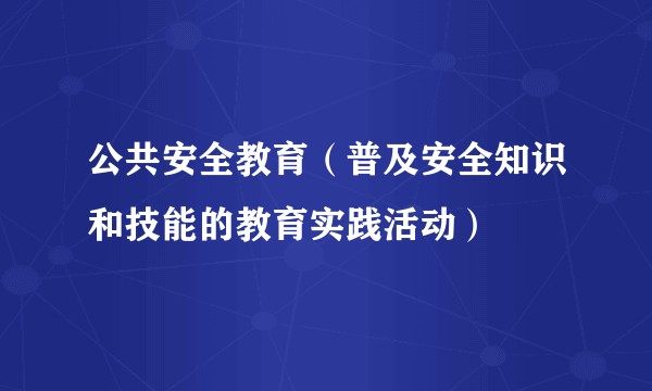 公共安全教育（普及安全知识和技能的教育实践活动）