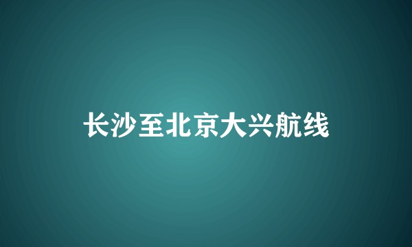 长沙至北京大兴航线
