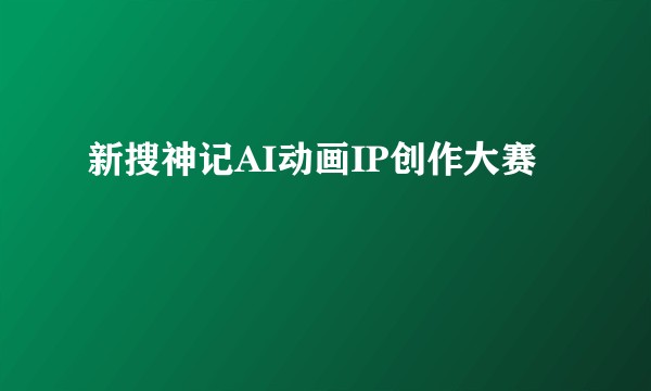 新搜神记AI动画IP创作大赛