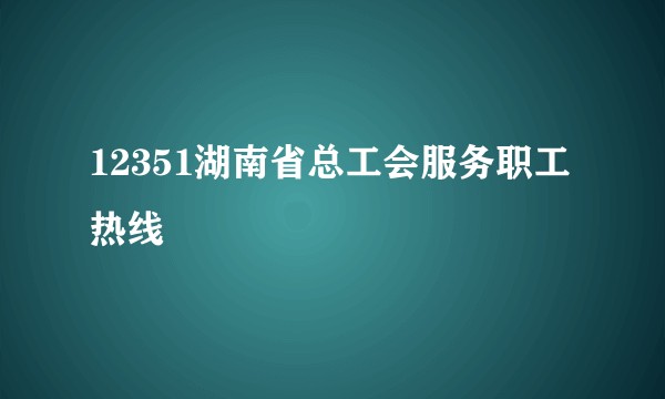 12351湖南省总工会服务职工热线