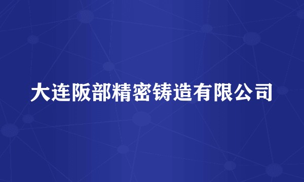大连阪部精密铸造有限公司