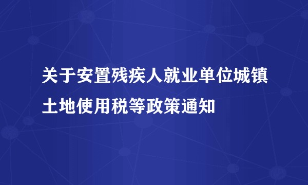 关于安置残疾人就业单位城镇土地使用税等政策通知