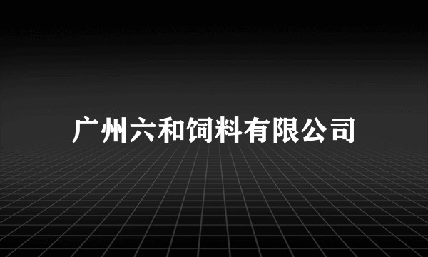 广州六和饲料有限公司
