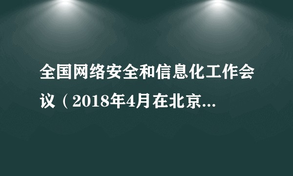 全国网络安全和信息化工作会议（2018年4月在北京召开的会议）