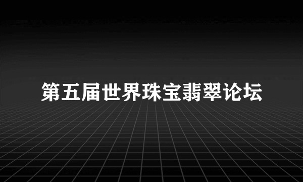 第五届世界珠宝翡翠论坛