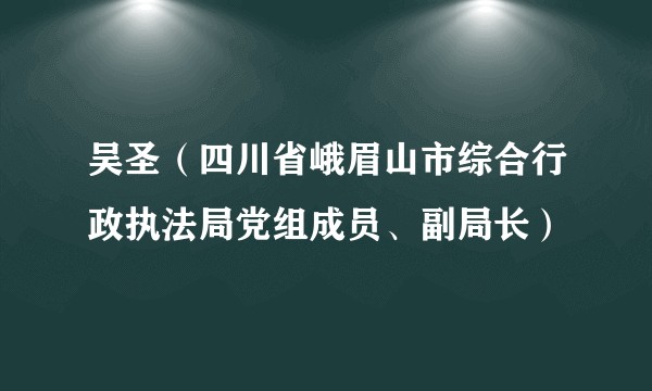 吴圣（四川省峨眉山市综合行政执法局党组成员、副局长）