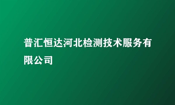 普汇恒达河北检测技术服务有限公司