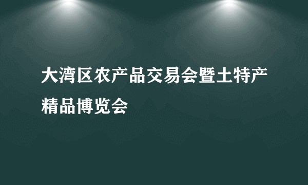 大湾区农产品交易会暨土特产精品博览会